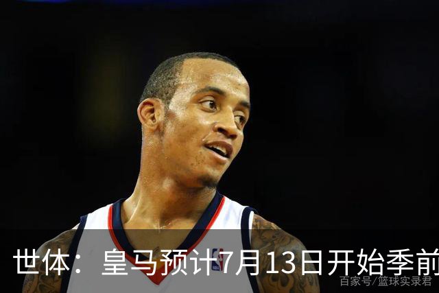 世体：皇马预计7月13日开始季前备战，阿诺德等人已收到集结指令