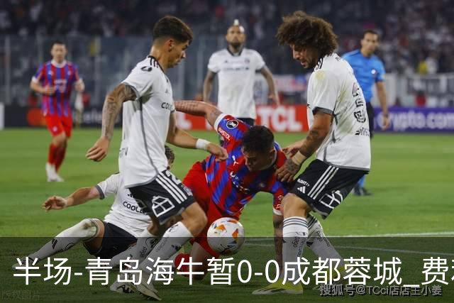 半场-青岛海牛暂0-0成都蓉城 费利佩兜射造险蓉城12脚仅1射正