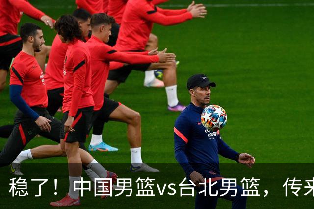 稳了！中国男篮vs台北男篮，传来4个好消息，潜力后卫迎来机会